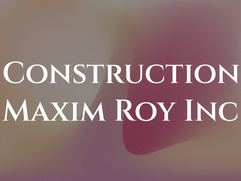 Construction Maxim Roy Inc