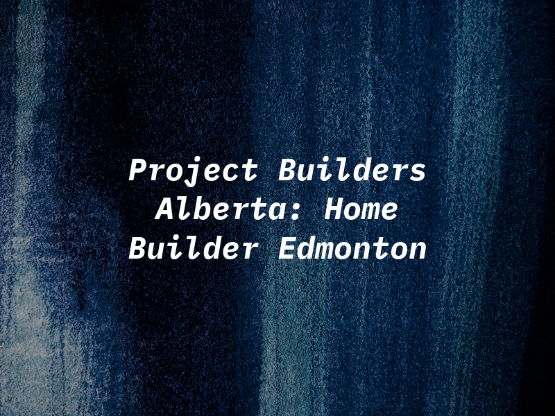 Project Builders Alberta: New Home Builder Edmonton