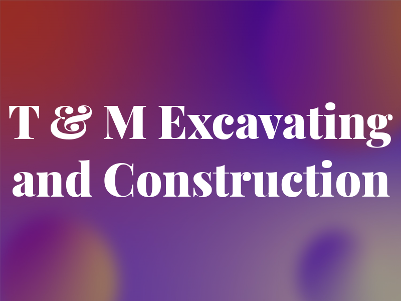 T & M Excavating and Construction