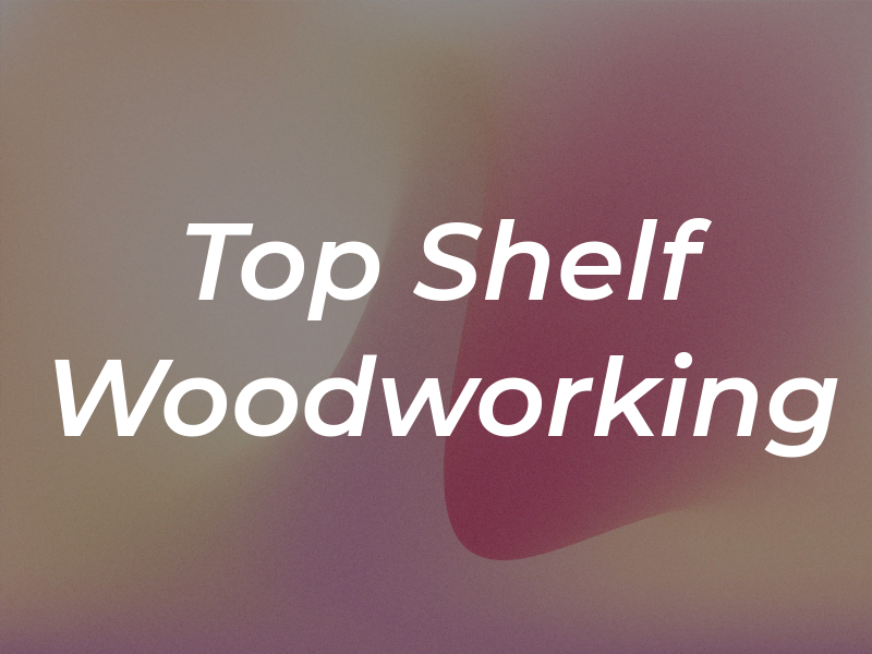 Top Shelf Woodworking