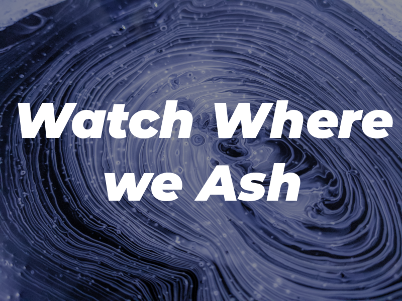 Watch Where we Ash